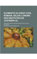 Elements Du Droit Civil Romain, Selon L'Ordre Des Institutes de Justinien; Arranges Suivant Une Methode Plus Utile Aux Etudiants (4 )