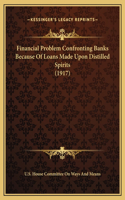 Financial Problem Confronting Banks Because Of Loans Made Upon Distilled Spirits (1917)
