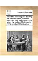 An act for inclosing and dividing the common fields, common meadows, and pasture grounds, within the parish of Folksworth, in the county of Huntingdon.