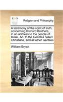 Testimony of the Spirit of Truth, Concerning Richard Brothers, ... in an Address to the People of Israel, &C. to the Gentiles Called Christians, and All Other Gentiles