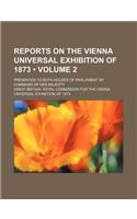 Reports on the Vienna Universal Exhibition of 1873 (Volume 2); Presented to Both Houses of Parliament by Command of Her Majesty