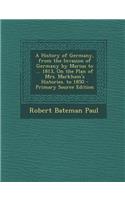 A History of Germany, from the Invasion of Germany by Marius to ... 1813, on the Plan of Mrs. Markham's Histories. to 1850 - Primary Source Edition