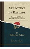 Selection of Ballads: Translated Chiefly from German Authors (Classic Reprint): Translated Chiefly from German Authors (Classic Reprint)