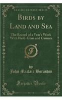 Birds by Land and Sea: The Record of a Year's Work with Field-Glass and Camera (Classic Reprint)