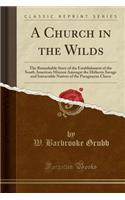 A Church in the Wilds: The Remarkable Story of the Establishment of the South American Mission Amongst the Hitherto Savage and Intractable Natives of the Paraguayan Chaco (Classic Reprint)