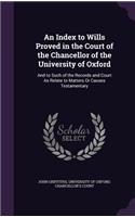 An Index to Wills Proved in the Court of the Chancellor of the University of Oxford: And to Such of the Records and Court As Relate to Matters Or Causes Testamentary(English)