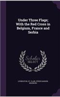 Under Three Flags; With the Red Cross in Belgium, France and Serbia