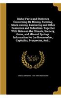 Idaho; Facts and Statistics Concerning Its Mining, Farming, Stock-Raising, Lumbering and Other Resources and Industries. Together with Notes on the Climate, Scenery, Game, and Mineral Springs. Information for the Homeseeker, Capitalist, Prospector,