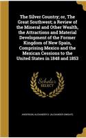 Silver Country; or, The Great Southwest; a Review of the Mineral and Other Wealth, the Attractions and Material Development of the Former Kingdom of New Spain, Comprising Mexico and the Mexican Cessions to the United States in 1848 and 1853