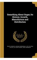Something About Sugar; Its History, Growth, Manufacture and Distribution