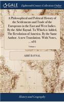 Philosophical and Political History of the Settlements and Trade of the Europeans in the East and West Indies. By the Abbé Raynal. To Which is Added, The Revolution of America. By the Same Author. A new Translation. With Notes, ... of 6; Volume 1