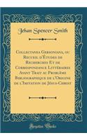 Collectanea Gersoniana, Ou Recueil d'Ã?tudes de Recherches Et de Correspondance LittÃ©raires Ayant Trait Au ProblÃ¨me Bibliographique de l'Origine de l'Imitation de JÃ©sus-Christ (Classic Reprint)