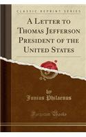 A Letter to Thomas Jefferson President of the United States (Classic Reprint)