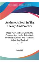 Arithmetic Both In The Theory And Practice: Made Plain And Easy, In All The Common And Useful Rules, Both In Whole Numbers And Fractions, Vulgar And Decimal (1716)