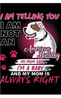 I am telling you I am not an american bulldog my mom said I'm a baby and my mom is always right