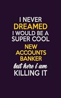 I Never Dreamed I Would Be A Super cool New Accounts Banker But Here I Am Killing It: Career journal, notebook and writing journal for encouraging men, women and kids. A framework for building your career.