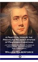 Practical View of the Prevailing Religious System: ...of Professed Christians in the Higher and Middle Classes in this Country, Contrasted with Real Christianity