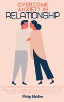 Overcome Anxiety In Relationship: How Anxiety Ruins Relationships and How to Stop Feeling Insecure and Attached in Love, Overcome Negative Thinking And Get Rid Of Jealousy