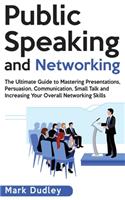 Public Speaking and Networking: The Ultimate Guide to Mastering Presentations, Persuasion, Communication, Small Talk and Increasing Your Overall Networking Skills
