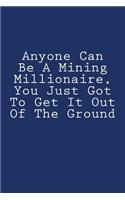 Anyone Can Be A Mining Millionaire, You Just Got To Get It Out Of The Ground: Notebook