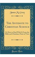 The Antidote to Christian Science: Or How to Deal With It From the Bible and Christian, Point of View (Classic Reprint)
