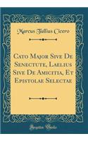 Cato Major Sive De Senectute, Laelius Sive De Amicitia, Et Epistolae Selectae (Classic Reprint)