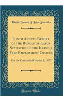 Ninth Annual Report of the Bureau of Labor Statistics of the Illinois Free Employment Offices: For the Year Ended October 1, 1907 (Classic Reprint)