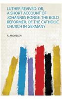 Luther Revived: Or, a Short Account of Johannes Ronge, the Bold Reformer, of the Catholic Church in Germany