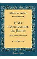 L'Art d'Accommoder Les Restes: Dï¿½diï¿½ Aux Petites Fortunes (Classic Reprint): Dï¿½diï¿½ Aux Petites Fortunes (Classic Reprint)