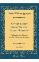 Ninety Short Sermons for Family Reading, Vol. 2 of 2: Following the Course of the Christian Seasons (Classic Reprint)