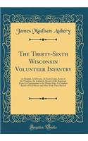 The Thirty-Sixth Wisconsin Volunteer Infantry: 1st Brigade, 2D Divison, 2D Army Corps; Army of the Potomac; An Authentic Record of the Regiment from Its Organization to Its Muster Out; A Complete Roster of Its Officers and Men with Their Record