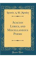 Acacian Lyrics, and Miscellaneous Poems (Classic Reprint)