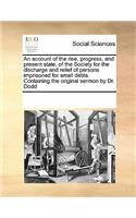An Account of the Rise, Progress, and Present State, of the Society for the Discharge and Relief of Persons Imprisoned for Small Debts. Containing the Original Sermon by Dr. Dodd: (English)
