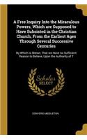 A Free Inquiry Into the Miraculous Powers, Which are Supposed to Have Subsisted in the Christian Church, From the Earliest Ages Through Several Successive Centuries