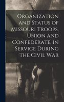 Organization and Status of Missouri Troops, Union and Confederate, in Service During the Civil War