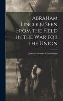 Abraham Lincoln Seen From the Field in the war for the Union