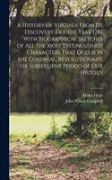 History of Virginia From its Discovery Till the Year 1781. With Biographical Sketches of all the Most Distinguished Characters That Occur in the Colonial, Revolutionary, or Subsequent Period of our History