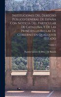 Instituciones del derecho público general de España con noticia del particular de Cataluña, y de las principales reglas de gobierno en qualquier estado; Volume 2