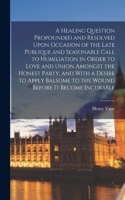 Healing Question Propounded and Resolved Upon Occasion of the Late Publique and Seasonable Call to Humiliation in Order to Love and Union Amongst the Honest Party, and With a Desire to Apply Balsome to the Wound Before it Become Incurable