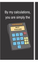 By my calculations, you are simply the best teacher: Notebook For Math Teachers - Math Teacher Appreciation Funny Gift - 120+ Pages - 6x9" - Funny Math Journal Gift Idea For Men & Women