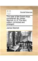 The Case of the Dutch Ships, Considered. by James Marriott, LL.D. the Third Edition, Corrected and Enlarged.