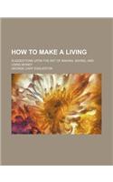 How to Make a Living; Suggestions Upon the Art of Making, Saving, and Using Money