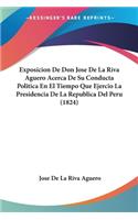 Exposicion De Don Jose De La Riva Aguero Acerca De Su Conducta Politica En El Tiempo Que Ejercio La Presidencia De La Republica Del Peru (1824)