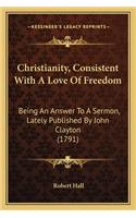 Christianity, Consistent With A Love Of Freedom: Being An Answer To A Sermon, Lately Published By John Clayton (1791)(English)