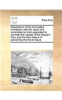 Resolutions of the Associated Architects; With the Report of a Committee by Them Appointed to Consider the Causes of the Frequent Fires, and the Best Means of Preventing the Like in Future.