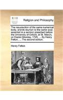 The resurrection of the same numerical body, and its reunion to the same soul; asserted in a sermon preached before the University of Oxford, at St. Mary's, on Easter-Monday, 1725. ... By Henry Felton, ... The second edition.