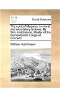 Spirit of Masonry. in Moral and Elucidatory Lectures. by Wm. Hutchinson, Master of the Barnardcastle Lodge of Concord.