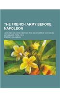 The French Army Before Napoleon; Lectures Delivered Before the University of Oxford in Michaelmas Term, 1914