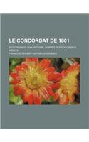 Le Concordat de 1801; Ses Origines--Son Histoire, D'Apres Des Documents Inedits