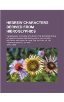 Hebrew Characters Derived from Hieroglyphics; The Original Pictures Applied to the Interpretation of Various Words and Passages in the Sacred Writings, and Especially of the History of the Creation and Fall of Man